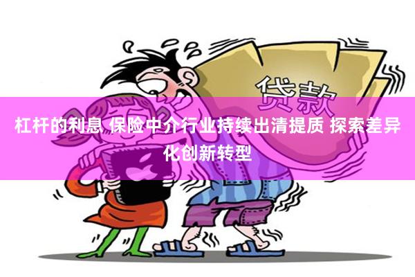 杠杆的利息 保险中介行业持续出清提质 探索差异化创新转型