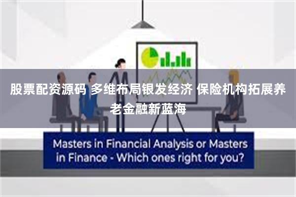 股票配资源码 多维布局银发经济 保险机构拓展养老金融新蓝海