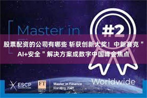 股票配资的公司有哪些 斩获创新大奖！中新赛克＂AI+安全＂解决方案成数字中国峰会焦点