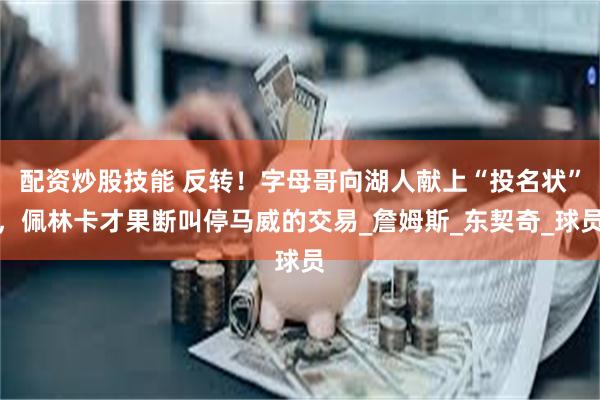 配资炒股技能 反转！字母哥向湖人献上“投名状”，佩林卡才果断叫停马威的交易_詹姆斯_东契奇_球员