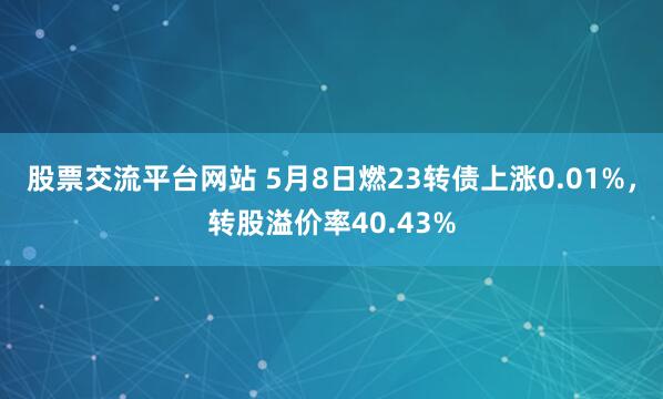 股票交流平台网站 5月8日燃23转债上涨0.01%，转股溢价率40.43%