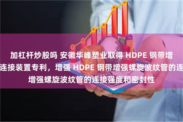 加杠杆炒股吗 安徽华峰塑业取得 HDPE 钢带增强螺旋波纹管用连接装置专利，增强 HDPE 钢带增强螺旋波纹管的连接强度和密封性