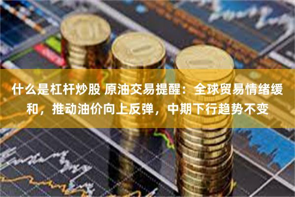 什么是杠杆炒股 原油交易提醒：全球贸易情绪缓和，推动油价向上反弹，中期下行趋势不变