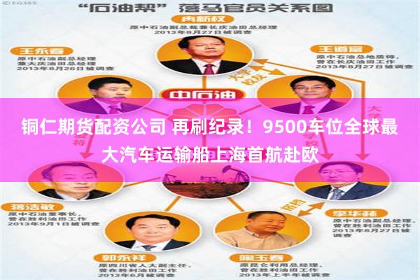铜仁期货配资公司 再刷纪录！9500车位全球最大汽车运输船上海首航赴欧
