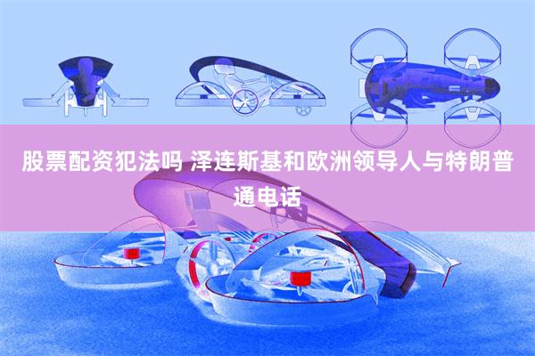 股票配资犯法吗 泽连斯基和欧洲领导人与特朗普通电话