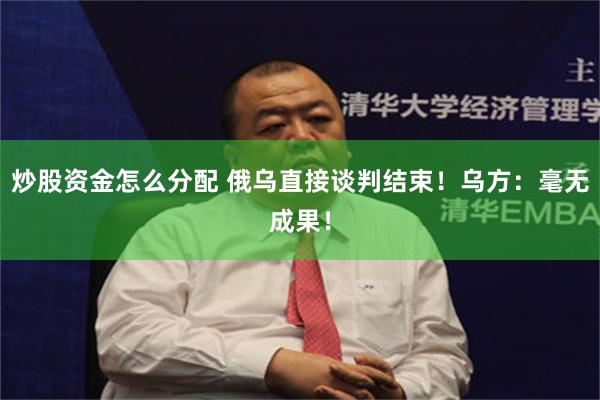 炒股资金怎么分配 俄乌直接谈判结束！乌方：毫无成果！