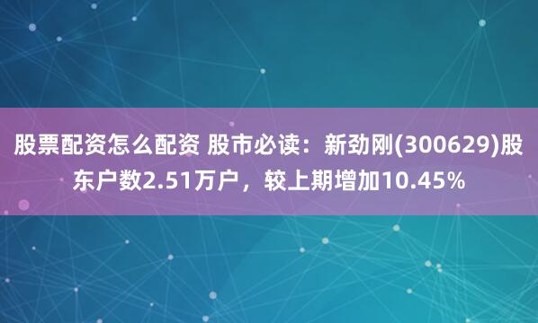 股票配资怎么配资 股市必读：新劲刚(300629)股东户数2.51万户，较上期增加10.45%