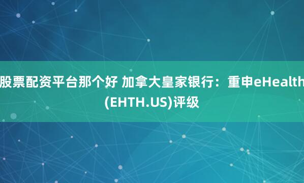 股票配资平台那个好 加拿大皇家银行：重申eHealth(EHTH.US)评级