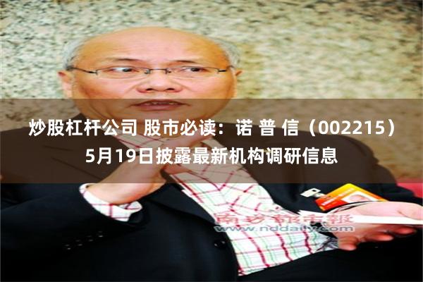 炒股杠杆公司 股市必读：诺 普 信（002215）5月19日披露最新机构调研信息