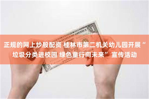正规的网上炒股配资 桂林市第二机关幼儿园开展“垃圾分类进校园 绿色童行向未来” 宣传活动