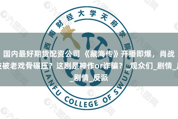 国内最好期货配资公司 《藏海传》开播即爆，肖战演技被老戏骨碾压？这剧是神作or诈骗？_观众们_剧情_反派