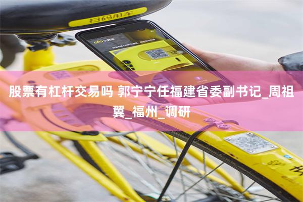 股票有杠杆交易吗 郭宁宁任福建省委副书记_周祖翼_福州_调研