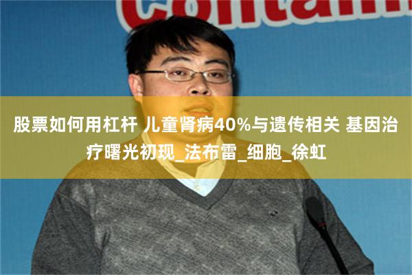 股票如何用杠杆 儿童肾病40%与遗传相关 基因治疗曙光初现_法布雷_细胞_徐虹