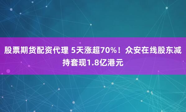 股票期货配资代理 5天涨超70%！众安在线股东减持套现1.8亿港元