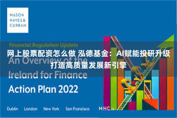 网上股票配资怎么做 泓德基金：AI赋能投研升级打造高质量发展新引擎