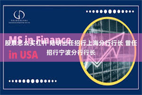 股票怎么买杠杆 陆明出任招行上海分行行长 曾任招行宁波分行行长