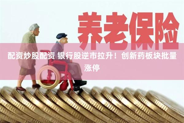 配资炒股配资 银行股逆市拉升！创新药板块批量涨停
