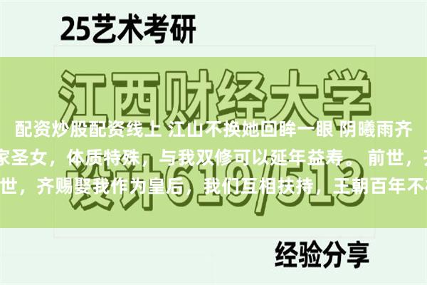 配资炒股配资线上 江山不换她回眸一眼 阴曦雨齐赐凌深楚悠然 我是阴阳家圣女，体质特殊，与我双修可以延年益寿。 前世，齐赐娶我作为皇后，我们互相扶持，王朝百年不朽。_齐国_什么_国君