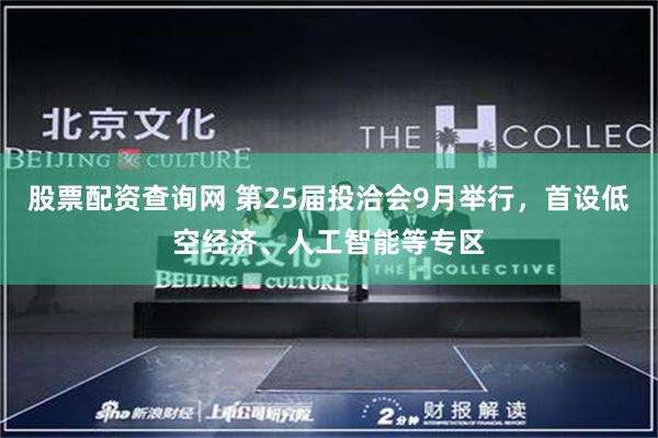 股票配资查询网 第25届投洽会9月举行，首设低空经济、人工智能等专区