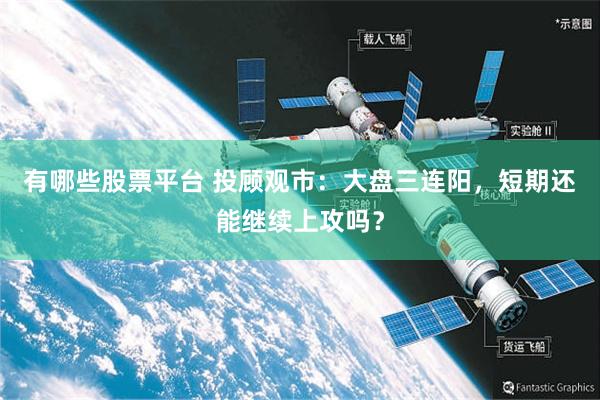 有哪些股票平台 投顾观市：大盘三连阳，短期还能继续上攻吗？