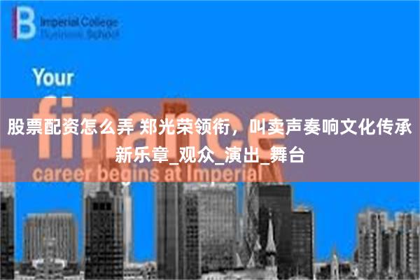 股票配资怎么弄 郑光荣领衔，叫卖声奏响文化传承新乐章_观众_演出_舞台