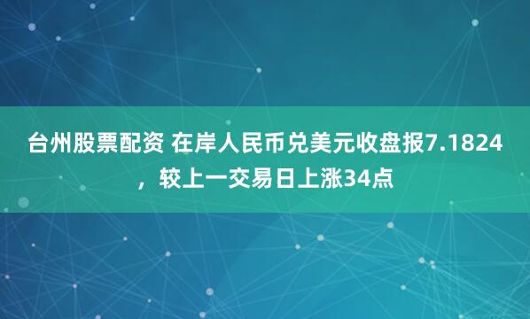 台州股票配资 在岸人民币兑美元收盘报7.1824，较上一交易日上涨34点