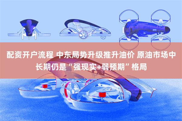 配资开户流程 中东局势升级推升油价 原油市场中长期仍是“强现实+弱预期”格局
