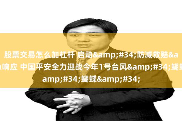 股票交易怎么加杠杆 启动&#34;防减救赔&#34;应急响应 中国平安全力迎战今年1号台风&#34;蝴蝶&#34;