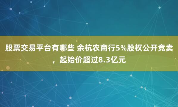 股票交易平台有哪些 余杭农商行5%股权公开竞卖，起始价超过8.3亿元