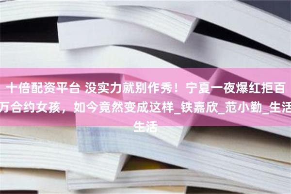 十倍配资平台 没实力就别作秀！宁夏一夜爆红拒百万合约女孩，如今竟然变成这样_铁嘉欣_范小勤_生活