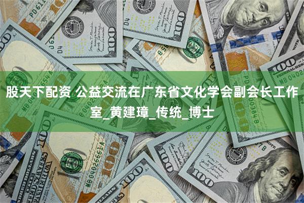 股天下配资 公益交流在广东省文化学会副会长工作室_黄建璋_传统_博士