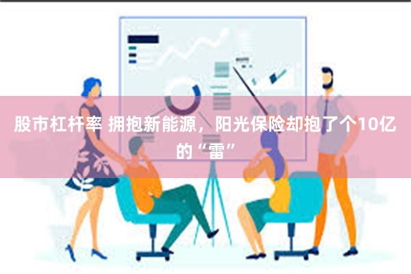 股市杠杆率 拥抱新能源，阳光保险却抱了个10亿的“雷”