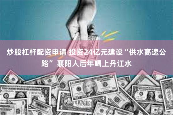 炒股杠杆配资申请 投资24亿元建设“供水高速公路” 襄阳人后年喝上丹江水