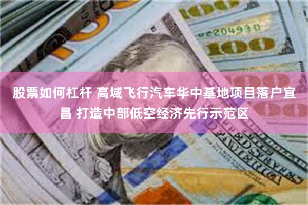 股票如何杠杆 高域飞行汽车华中基地项目落户宜昌 打造中部低空经济先行示范区