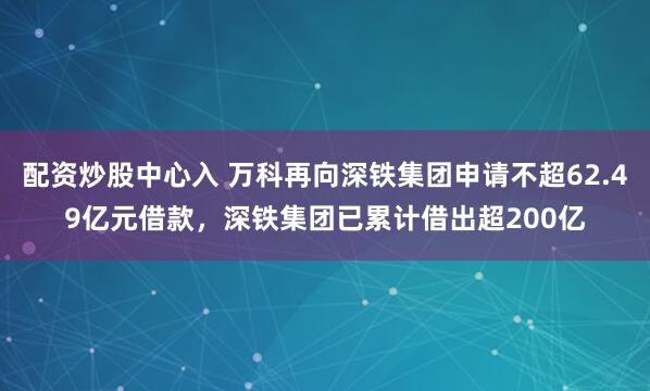 配资炒股中心入 万科再向深铁集团申请不超62.49亿元借款，深铁集团已累计借出超200亿