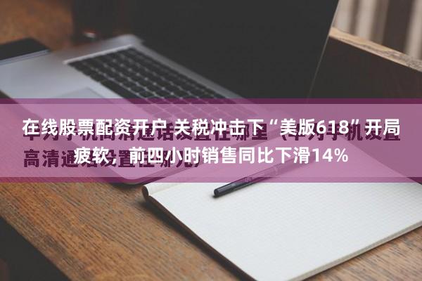 在线股票配资开户 关税冲击下“美版618”开局疲软，前四小时销售同比下滑14%