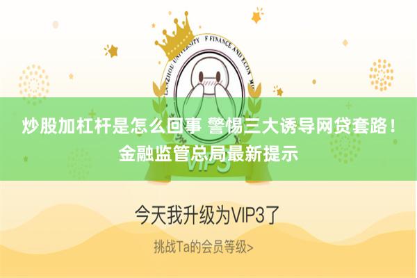 炒股加杠杆是怎么回事 警惕三大诱导网贷套路！金融监管总局最新提示