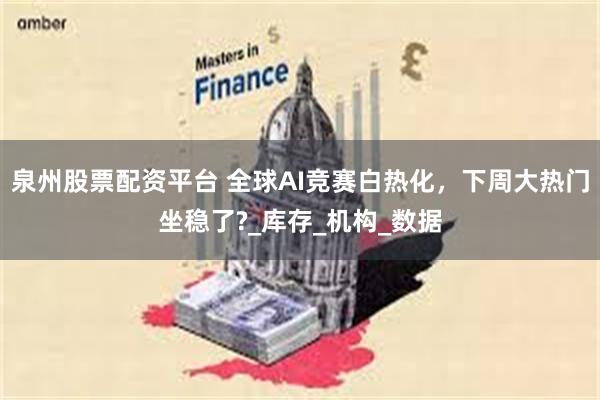 泉州股票配资平台 全球AI竞赛白热化，下周大热门坐稳了?_库存_机构_数据