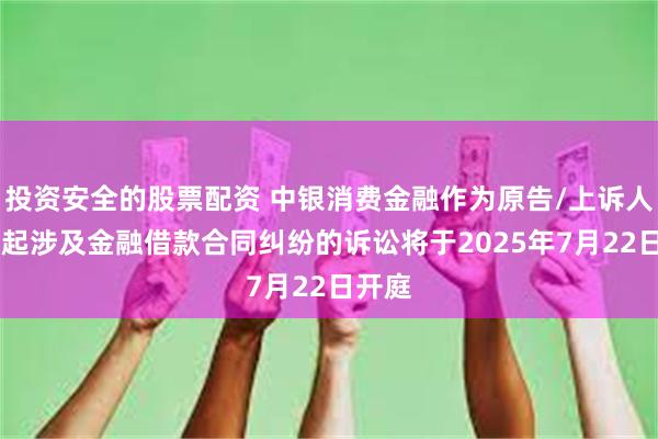 投资安全的股票配资 中银消费金融作为原告/上诉人的18起涉及金融借款合同纠纷的诉讼将于2025年7月22日开庭