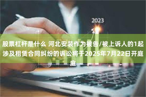 股票杠杆是什么 河北安装作为被告/被上诉人的1起涉及租赁合同纠纷的诉讼将于2025年7月22日开庭