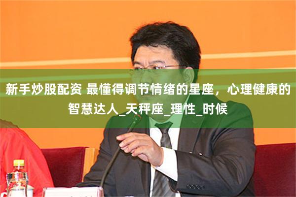 新手炒股配资 最懂得调节情绪的星座，心理健康的智慧达人_天秤座_理性_时候