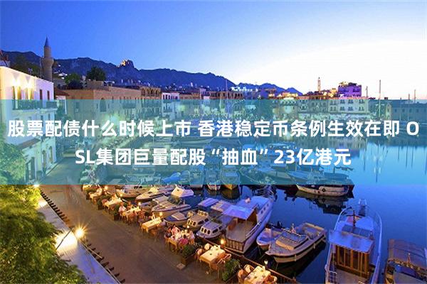 股票配债什么时候上市 香港稳定币条例生效在即 OSL集团巨量配股“抽血”23亿港元