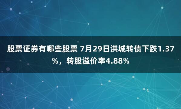 股票证券有哪些股票 7月29日洪城转债下跌1.37%，转股溢价率4.88%