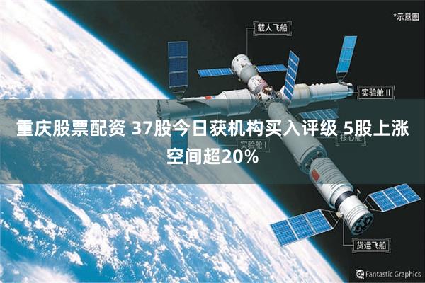 重庆股票配资 37股今日获机构买入评级 5股上涨空间超20%