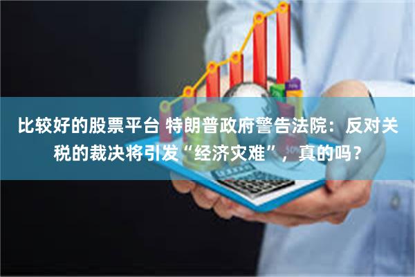比较好的股票平台 特朗普政府警告法院：反对关税的裁决将引发“经济灾难”，真的吗？