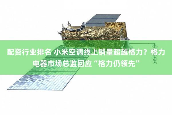 配资行业排名 小米空调线上销量超越格力？格力电器市场总监回应“格力仍领先”