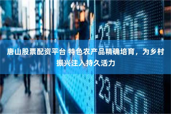 唐山股票配资平台 特色农产品精确培育，为乡村振兴注入持久活力
