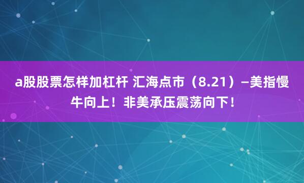 a股股票怎样加杠杆 汇海点市（8.21）—美指慢牛向上！非美承压震荡向下！