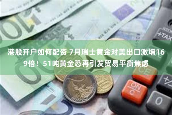 港股开户如何配资 7月瑞士黄金对美出口激增169倍！51吨黄金恐再引发贸易平衡焦虑