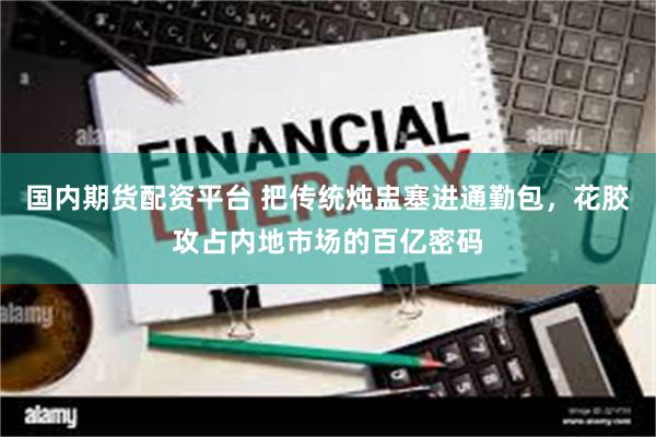 国内期货配资平台 把传统炖盅塞进通勤包，花胶攻占内地市场的百亿密码
